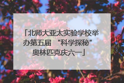 北师大亚太实验学校举办第五届 “科学探秘” 奥林匹克庆六一