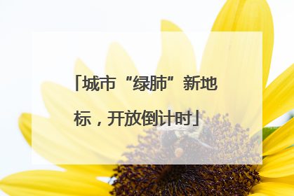 城市“绿肺”新地标，开放倒计时