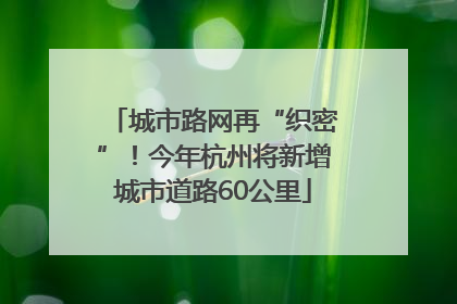 城市路网再“织密”！今年杭州将新增城市道路60公里