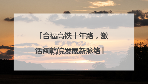 合福高铁十年路，激活闽赣皖发展新脉络