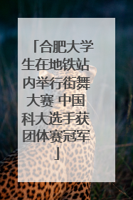 合肥大学生在地铁站内举行街舞大赛 中国科大选手获团体赛冠军