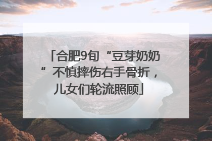合肥9旬“豆芽奶奶”不慎摔伤右手骨折，儿女们轮流照顾