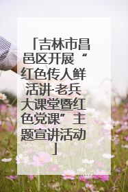 吉林市昌邑区开展“红色传人鲜活讲·老兵大课堂暨红色党课”主题宣讲活动