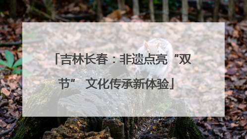吉林长春：非遗点亮“双节” 文化传承新体验