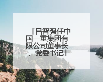 吕智强任中国一重集团有限公司董事长、党委书记