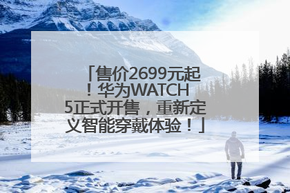 售价2699元起！华为WATCH 5正式开售，重新定义智能穿戴体验！