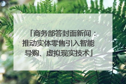 商务部答封面新闻：推动实体零售引入智能导购、虚拟现实技术