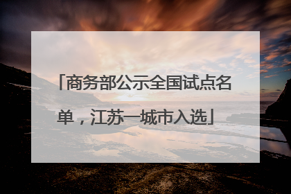 商务部公示全国试点名单，江苏一城市入选