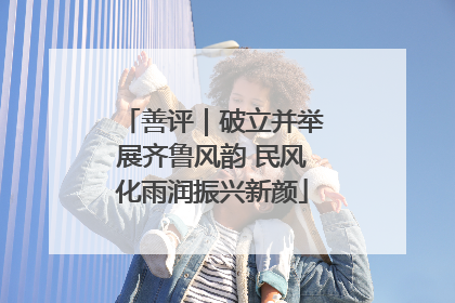 善评｜破立并举展齐鲁风韵 民风化雨润振兴新颜