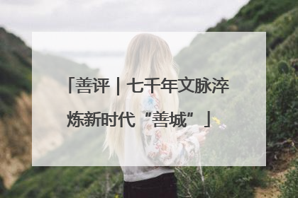 善评｜七千年文脉淬炼新时代“善城”