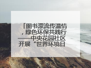 图书漂流传温情，绿色环保共践行——中央花园社区开展“世界环境日”活动