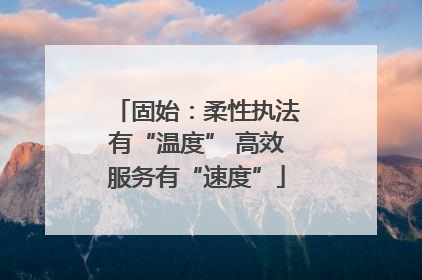固始：柔性执法有“温度” 高效服务有“速度”