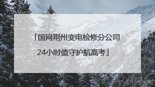 国网荆州变电检修分公司24小时值守护航高考