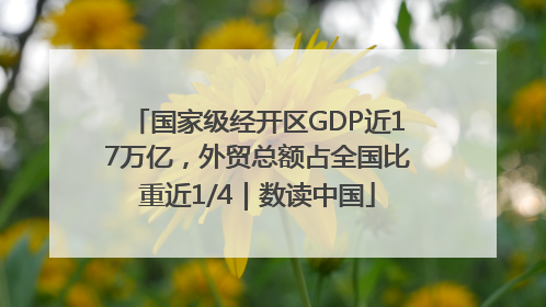 国家级经开区GDP近17万亿，外贸总额占全国比重近1/4｜数读中国