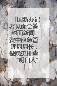 国新办记者见面会答封面新闻 资中应急管理局局长：做隐患排查“明白人”