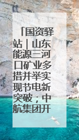 国资驿站｜山东能源三河口矿业多措并举实现节电新突破；中航集团开通广州—北京—格拉斯哥全货机航线