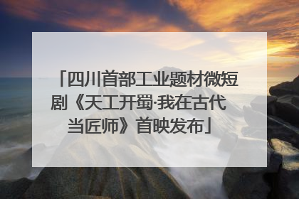 四川首部工业题材微短剧《天工开蜀·我在古代当匠师》首映发布