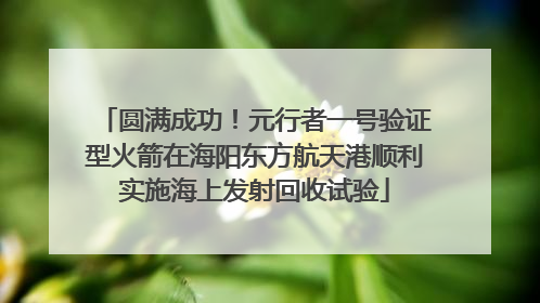 圆满成功！元行者一号验证型火箭在海阳东方航天港顺利实施海上发射回收试验