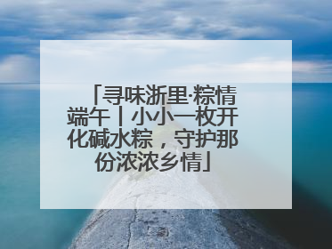 寻味浙里·粽情端午丨小小一枚开化碱水粽，守护那份浓浓乡情