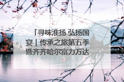 寻味淮扬 弘扬国宴｜传承之旅第五季暨齐齐哈尔富力万达嘉华酒店七周年庆典圆满落幕！