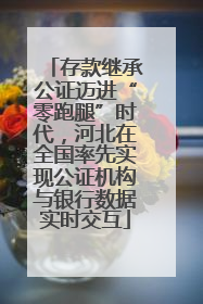 存款继承公证迈进“零跑腿”时代，河北在全国率先实现公证机构与银行数据实时交互