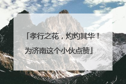 孝行之花，灼灼其华！为济南这个小伙点赞