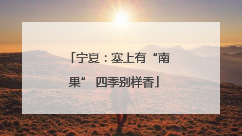 宁夏：塞上有“南果” 四季别样香