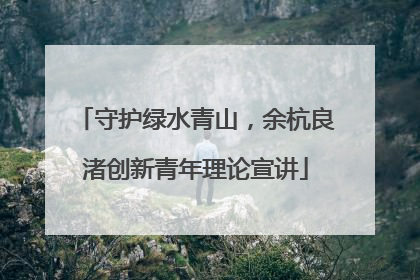 守护绿水青山，余杭良渚创新青年理论宣讲