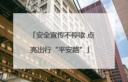 安全宣传不停歇 点亮出行“平安路”