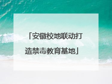 安徽校地联动打造禁毒教育基地