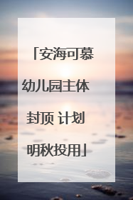 安海可慕幼儿园主体封顶 计划明秋投用