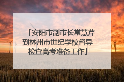 安阳市副市长常慧芹到林州市世纪学校督导检查高考准备工作
