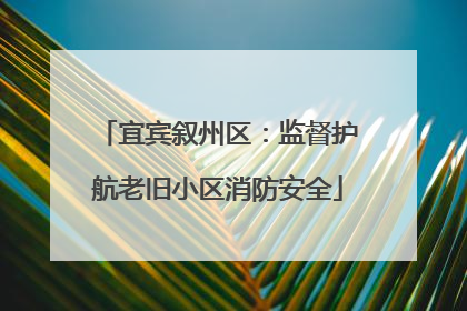 宜宾叙州区：监督护航老旧小区消防安全