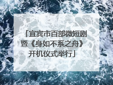宜宾市百部微短剧暨《身如不系之舟》开机仪式举行