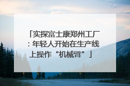 实探富士康郑州工厂：年轻人开始在生产线上操作“机械臂”