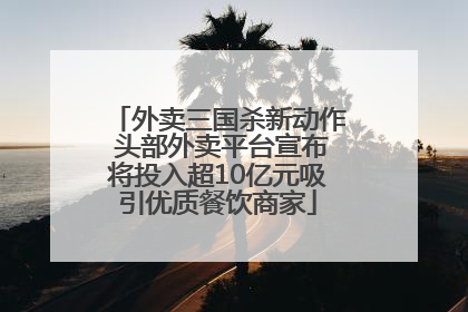 外卖三国杀新动作 头部外卖平台宣布将投入超10亿元吸引优质餐饮商家