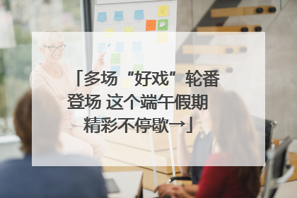 多场“好戏”轮番登场 这个端午假期精彩不停歇→