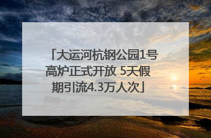大运河杭钢公园1号高炉正式开放 5天假期引流4.3万人次