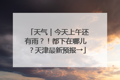 天气｜今天上午还有雨？！都下在哪儿？天津最新预报→