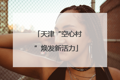 天津“空心村”焕发新活力
