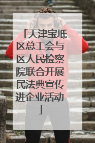 天津宝坻区总工会与区人民检察院联合开展民法典宣传进企业活动