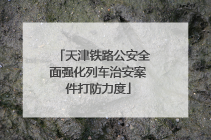 天津铁路公安全面强化列车治安案件打防力度