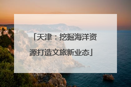 天津：挖掘海洋资源打造文旅新业态