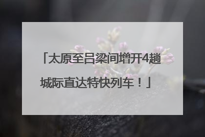 太原至吕梁间增开4趟城际直达特快列车！