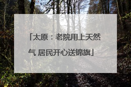 太原：老院用上天然气 居民开心送锦旗