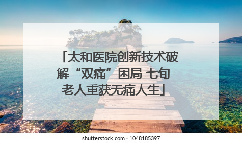 太和医院创新技术破解“双痛”困局 七旬老人重获无痛人生