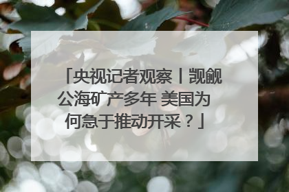 央视记者观察丨觊觎公海矿产多年 美国为何急于推动开采？