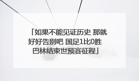 如果不能见证历史 那就好好告别吧 国足1比0胜巴林结束世预赛征程