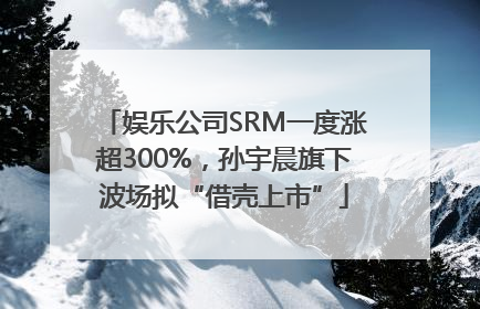 娱乐公司SRM一度涨超300%，孙宇晨旗下波场拟“借壳上市”