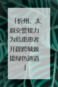忻州、太原交警接力为危重患者开辟跨城救援绿色通道